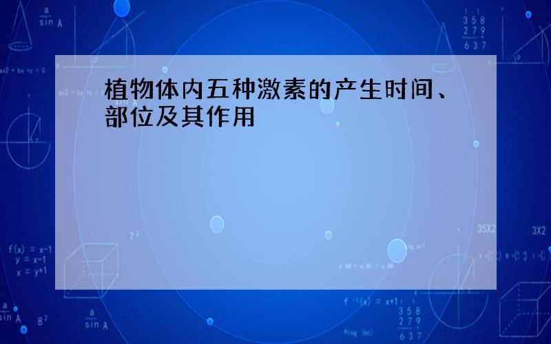 植物体内五种激素的产生时间、部位及其作用