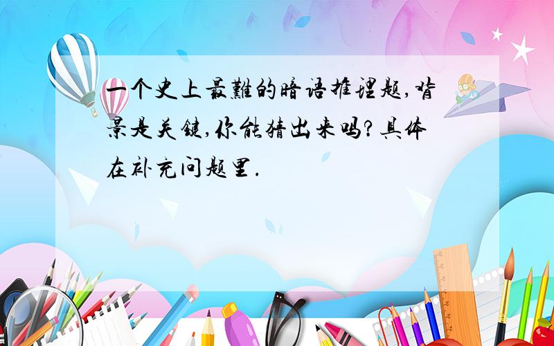 一个史上最难的暗语推理题,背景是关键,你能猜出来吗?具体在补充问题里.