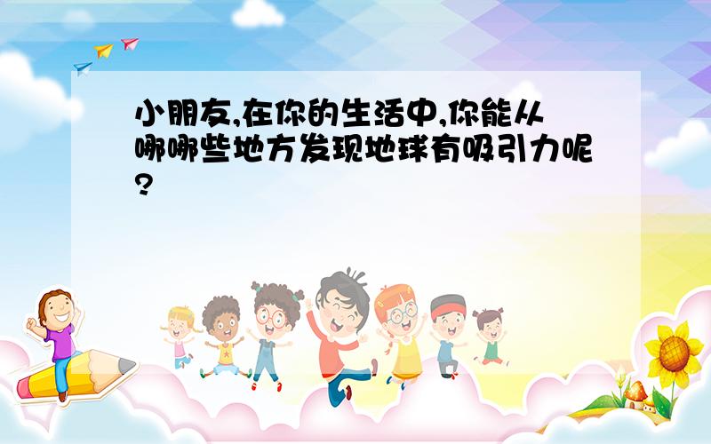 小朋友,在你的生活中,你能从哪哪些地方发现地球有吸引力呢?