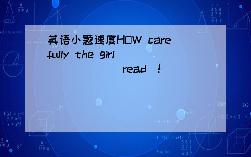 英语小题速度HOW carefully the girl _____(read)!