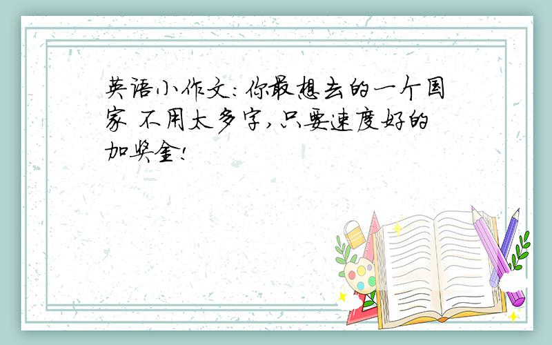 英语小作文：你最想去的一个国家 不用太多字,只要速度好的加奖金!
