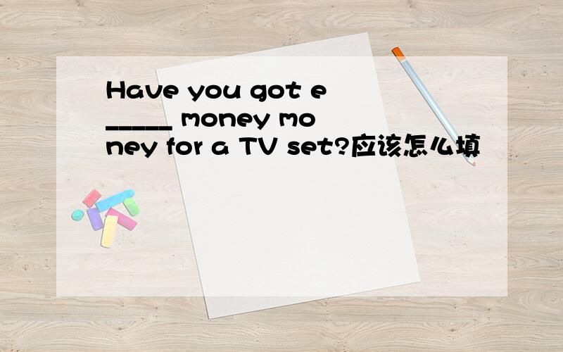 Have you got e_____ money money for a TV set?应该怎么填