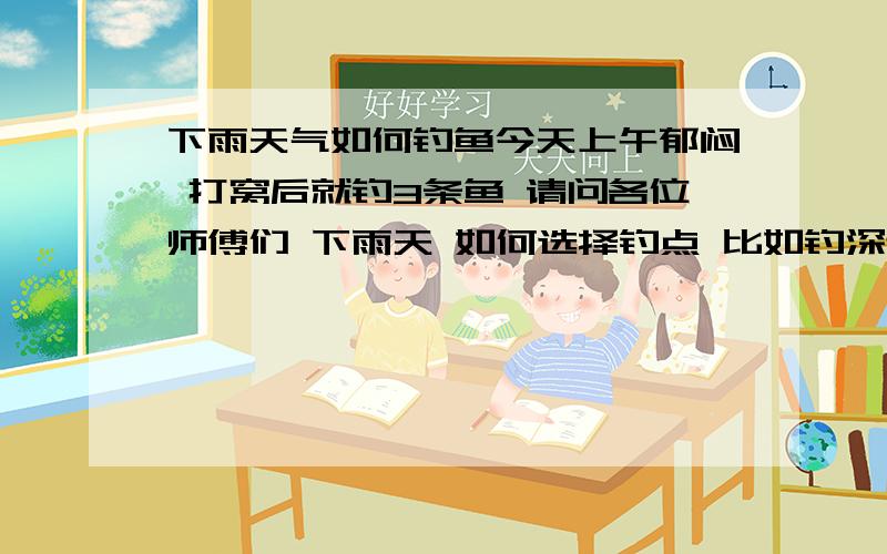 下雨天气如何钓鱼今天上午郁闷 打窝后就钓3条鱼 请问各位师傅们 下雨天 如何选择钓点 比如钓深还是钓浅 比如...因为下