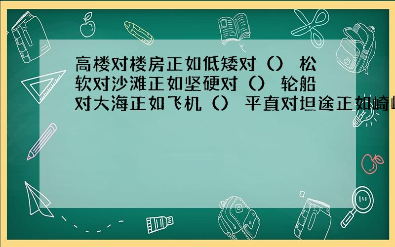 高楼对楼房正如低矮对（） 松软对沙滩正如坚硬对（） 轮船对大海正如飞机（） 平直对坦途正如崎岖对（）