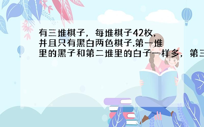 有三堆棋子，每堆棋子42枚，并且只有黑白两色棋子.第一堆里的黑子和第二堆里的白子一样多，第三堆里的黑子占37，把这三堆棋