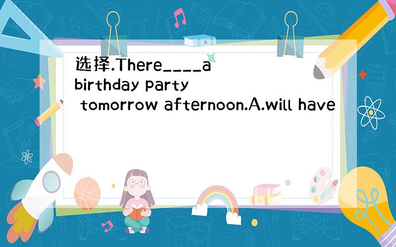 选择.There____a birthday party tomorrow afternoon.A.will have