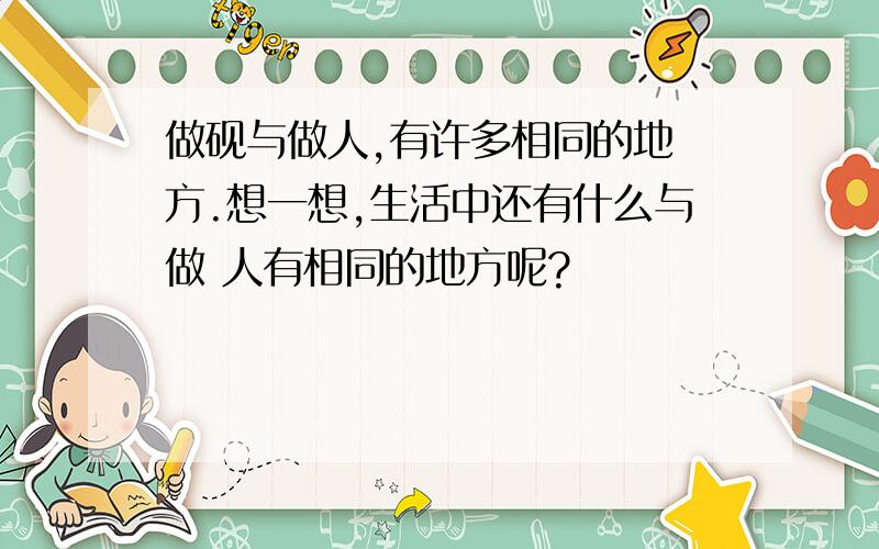 做砚与做人,有许多相同的地 方.想一想,生活中还有什么与做 人有相同的地方呢?