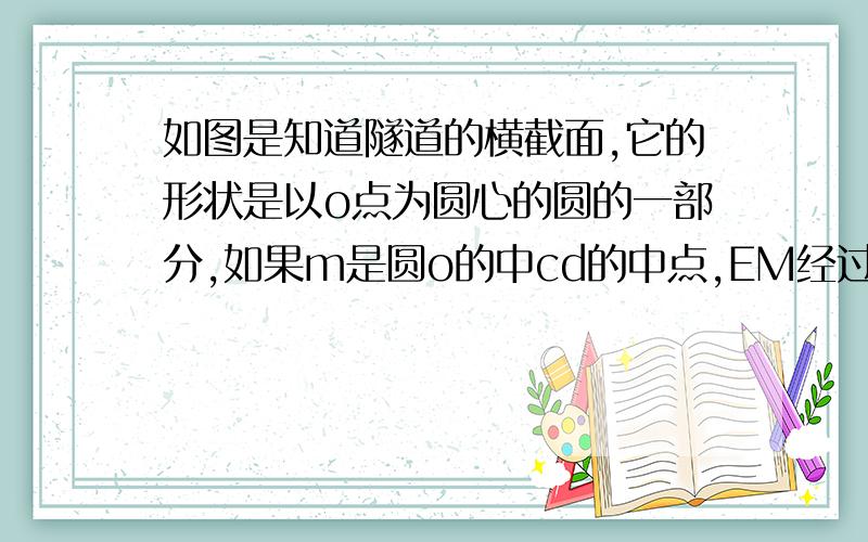 如图是知道隧道的横截面,它的形状是以o点为圆心的圆的一部分,如果m是圆o的中cd的中点,EM经过圆心o交圆于点E,并且C