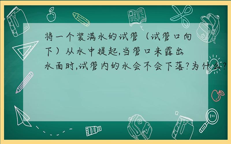 将一个装满水的试管（试管口向下）从水中提起,当管口未露出水面时,试管内的水会不会下落?为什么?