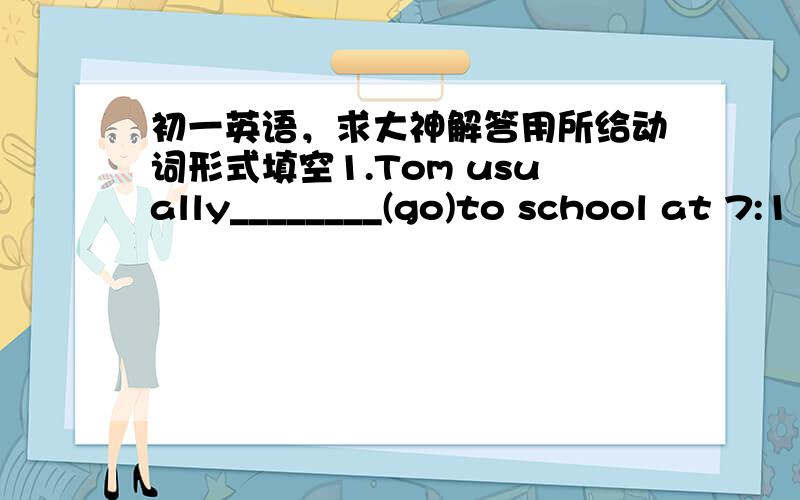 初一英语，求大神解答用所给动词形式填空1.Tom usually________(go)to school at 7:1