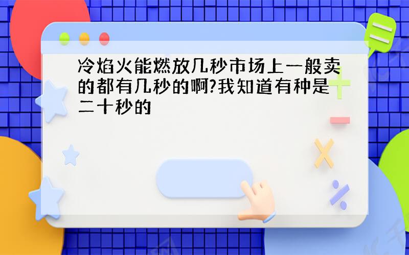 冷焰火能燃放几秒市场上一般卖的都有几秒的啊?我知道有种是二十秒的