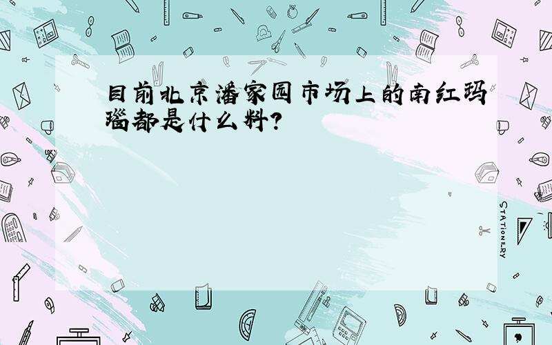 目前北京潘家园市场上的南红玛瑙都是什么料?