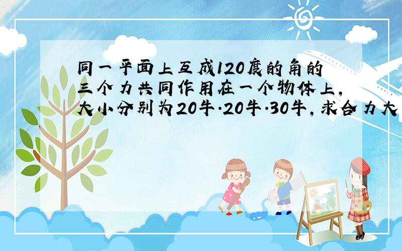 同一平面上互成120度的角的三个力共同作用在一个物体上,大小分别为20牛.20牛.30牛,求合力大小,方向