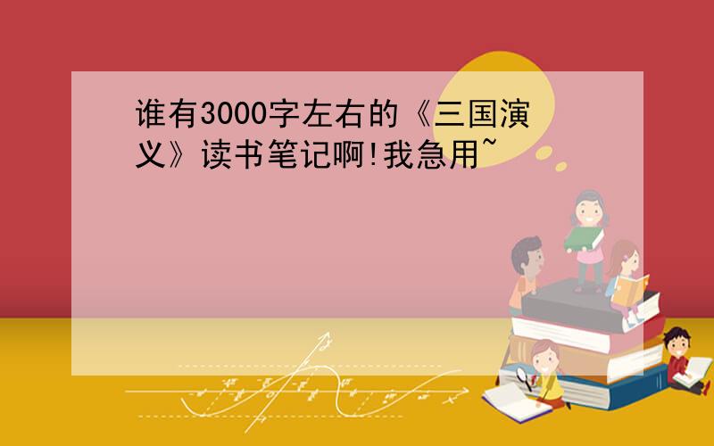 谁有3000字左右的《三国演义》读书笔记啊!我急用~