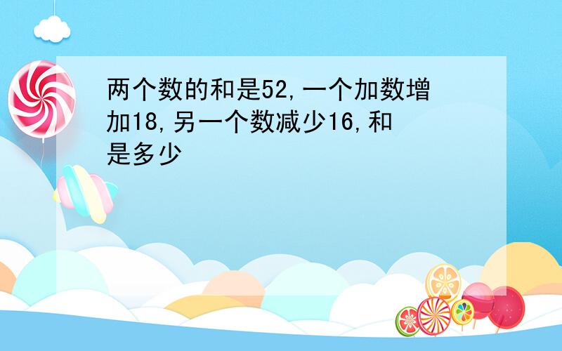 两个数的和是52,一个加数增加18,另一个数减少16,和是多少