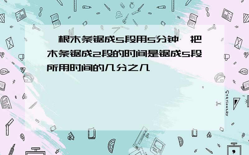 一根木条锯成5段用5分钟,把木条锯成2段的时间是锯成5段所用时间的几分之几