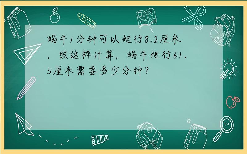 蜗牛1分钟可以爬行8.2厘米．照这样计算，蜗牛爬行61.5厘米需要多少分钟？