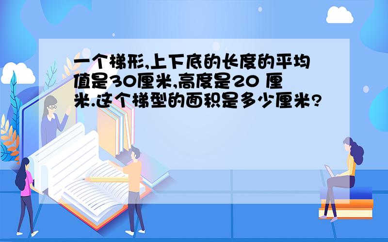 一个梯形,上下底的长度的平均值是30厘米,高度是20 厘米.这个梯型的面积是多少厘米?