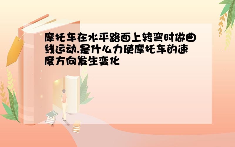 摩托车在水平路面上转弯时做曲线运动.是什么力使摩托车的速度方向发生变化