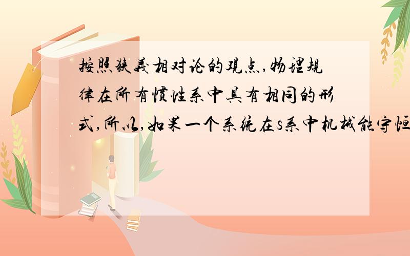 按照狭义相对论的观点,物理规律在所有惯性系中具有相同的形式,所以,如果一个系统在s系中机械能守恒,则在s