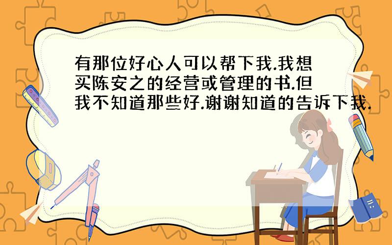 有那位好心人可以帮下我.我想买陈安之的经营或管理的书.但我不知道那些好.谢谢知道的告诉下我.