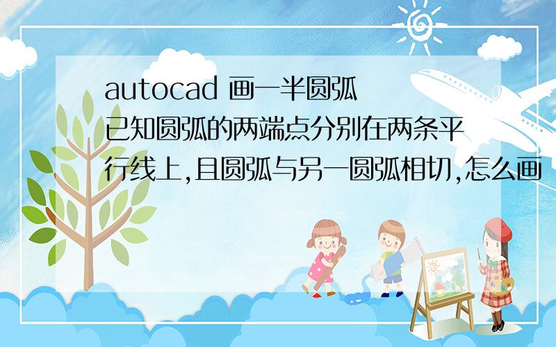 autocad 画一半圆弧 已知圆弧的两端点分别在两条平行线上,且圆弧与另一圆弧相切,怎么画