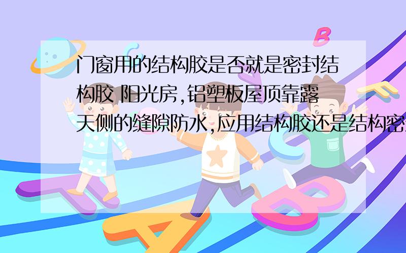 门窗用的结构胶是否就是密封结构胶 阳光房,铝塑板屋顶靠露天侧的缝隙防水,应用结构胶还是结构密封胶