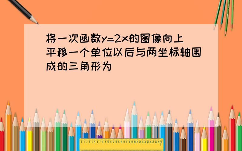 将一次函数y=2x的图像向上平移一个单位以后与两坐标轴围成的三角形为