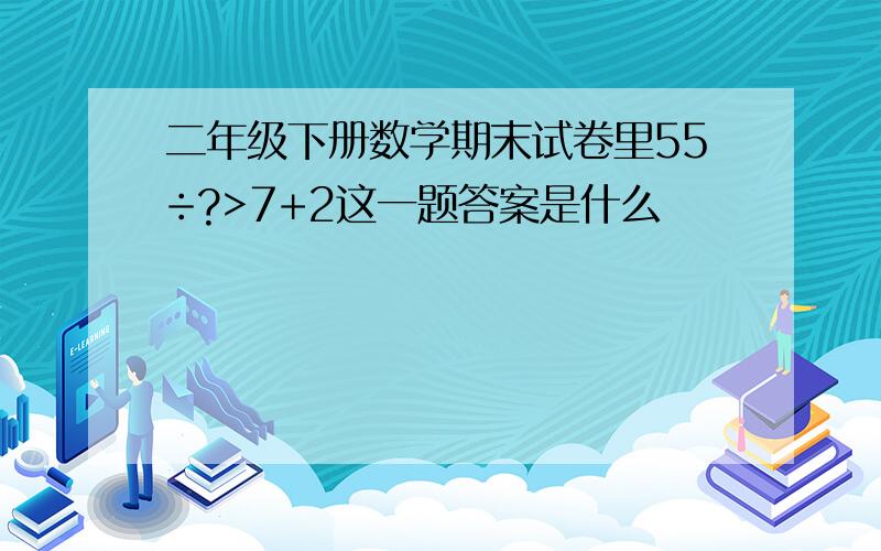 二年级下册数学期末试卷里55÷?>7+2这一题答案是什么