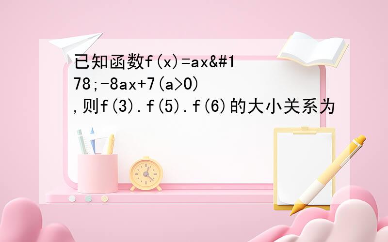 已知函数f(x)=ax²-8ax+7(a>0),则f(3).f(5).f(6)的大小关系为