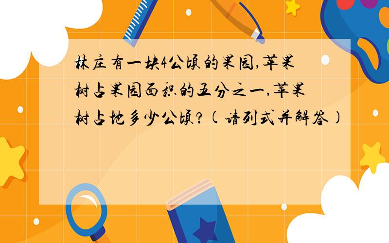 林庄有一块4公顷的果园,苹果树占果园面积的五分之一,苹果树占地多少公顷?(请列式并解答)