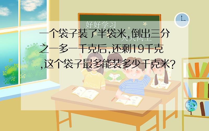 一个袋子装了半袋米,倒出三分之一多一千克后,还剩19千克,这个袋子最多能装多少千克米?