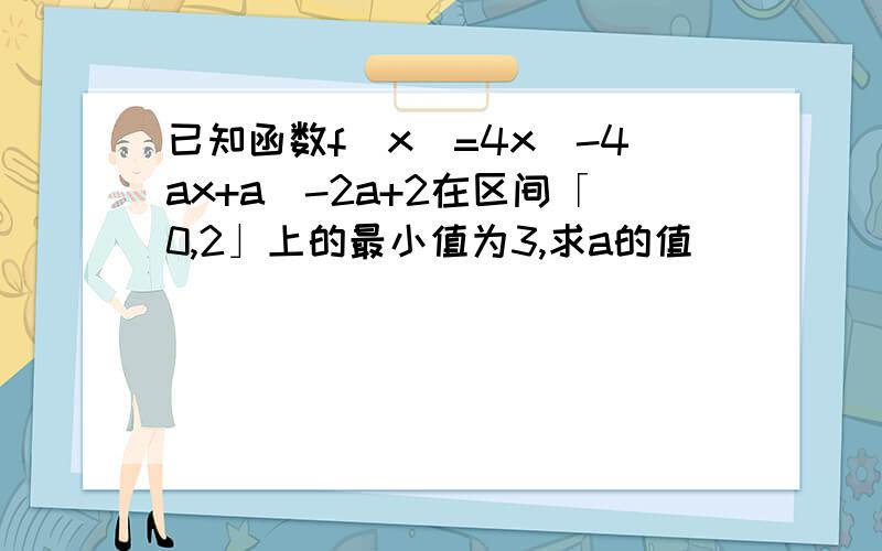 已知函数f(x)=4x^-4ax+a^-2a+2在区间「0,2」上的最小值为3,求a的值