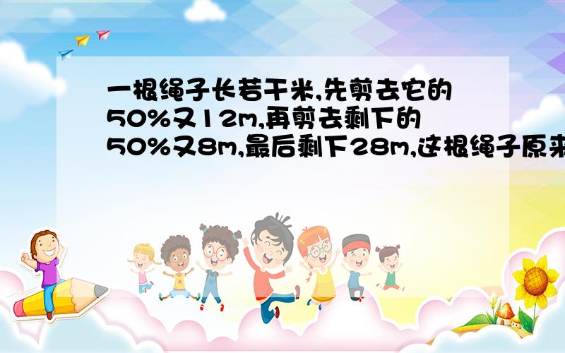 一根绳子长若干米,先剪去它的50%又12m,再剪去剩下的50%又8m,最后剩下28m,这根绳子原来长多少米