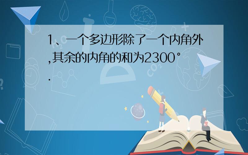 1、一个多边形除了一个内角外,其余的内角的和为2300°.