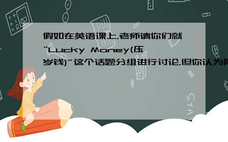 假如在英语课上，老师请你们就“Lucky Money(压岁钱)”这个话题分组进行讨论，但你认为同学们对“Hobbies（