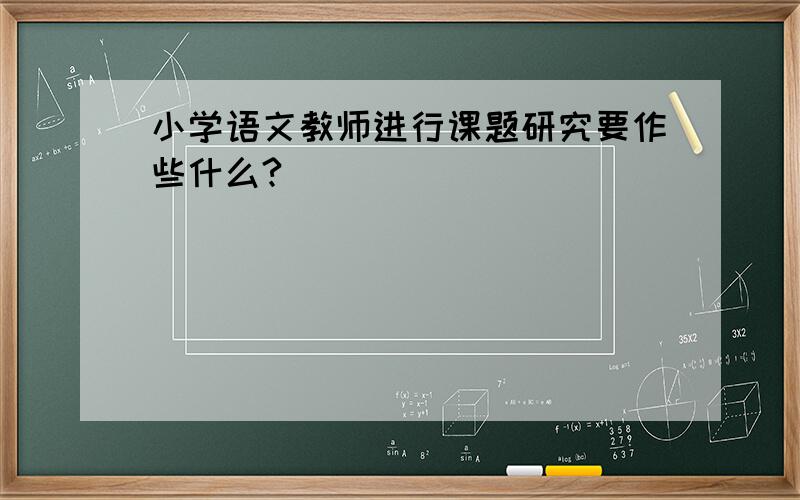 小学语文教师进行课题研究要作些什么?