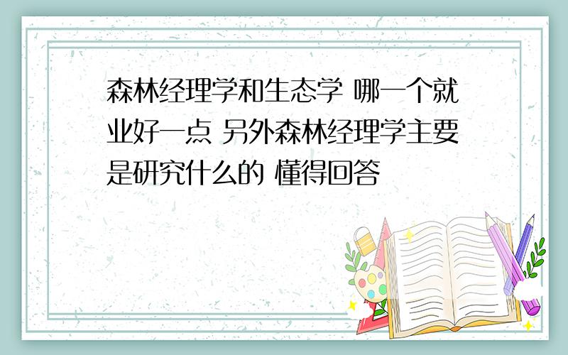 森林经理学和生态学 哪一个就业好一点 另外森林经理学主要是研究什么的 懂得回答