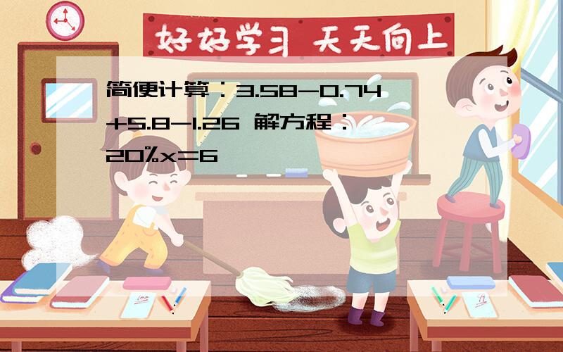 简便计算：3.58-0.74+5.8-1.26 解方程：20%x=6