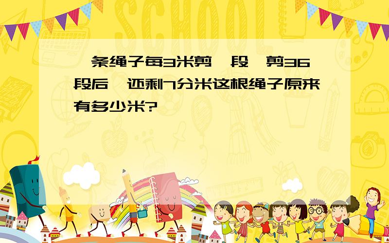 一条绳子每3米剪一段,剪36段后,还剩7分米这根绳子原来有多少米?