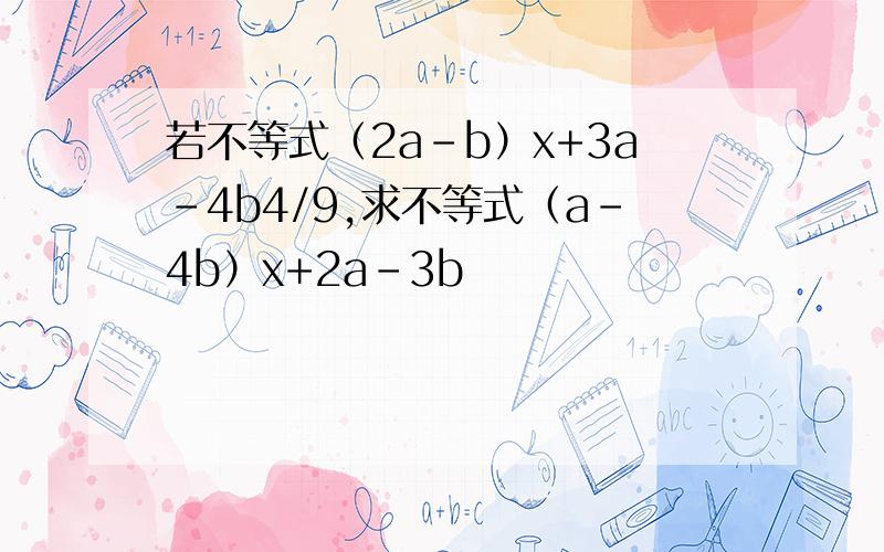 若不等式（2a-b）x+3a-4b4/9,求不等式（a-4b）x+2a-3b