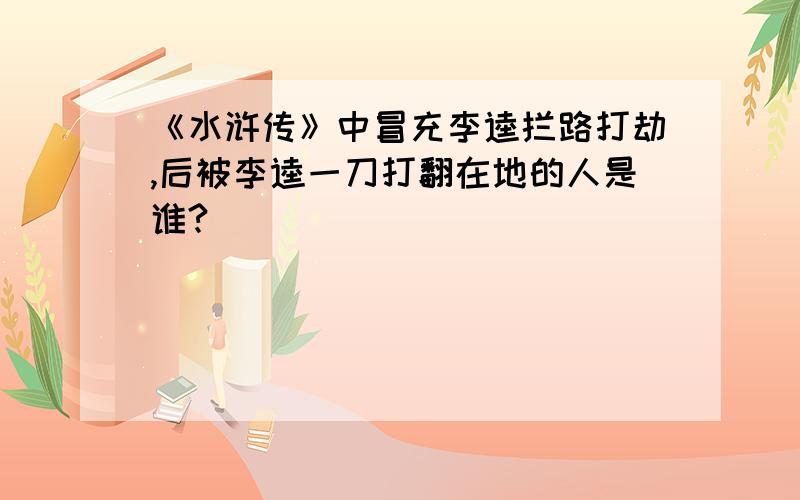 《水浒传》中冒充李逵拦路打劫,后被李逵一刀打翻在地的人是谁?