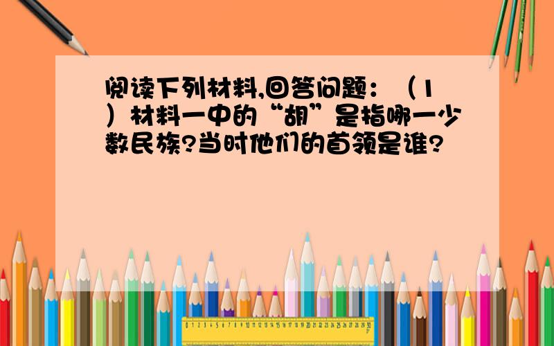 阅读下列材料,回答问题：（1）材料一中的“胡”是指哪一少数民族?当时他们的首领是谁?