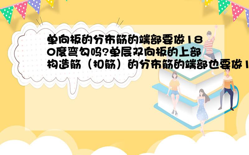 单向板的分布筋的端部要做180度弯勾吗?单层双向板的上部构造筋（扣筋）的分布筋的端部也要做180度弯勾?