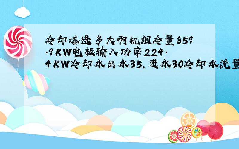 冷却塔选多大啊机组冷量859.9KW电极输入功率224.4KW冷却水出水35,进水30冷却水流量186.1 t/h冷却水