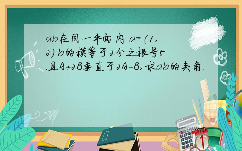 ab在同一平面内 a=(1,2) b的模等于2分之根号5.且A+2B垂直于2A-B,求ab的夹角.