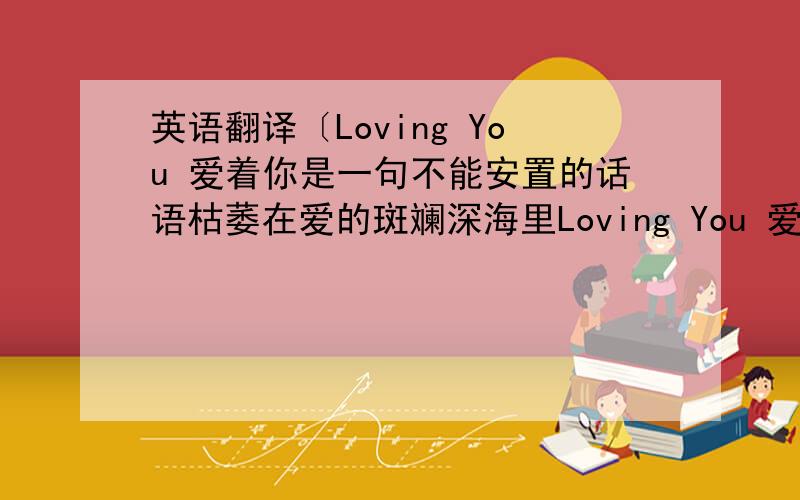 英语翻译〔Loving You 爱着你是一句不能安置的话语枯萎在爱的斑斓深海里Loving You 爱着你可是一转身就消