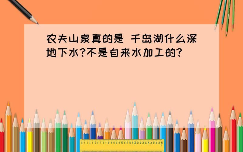 农夫山泉真的是 千岛湖什么深地下水?不是自来水加工的?