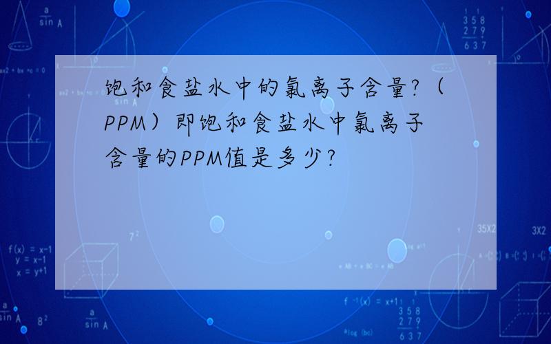 饱和食盐水中的氯离子含量?（PPM）即饱和食盐水中氯离子含量的PPM值是多少?