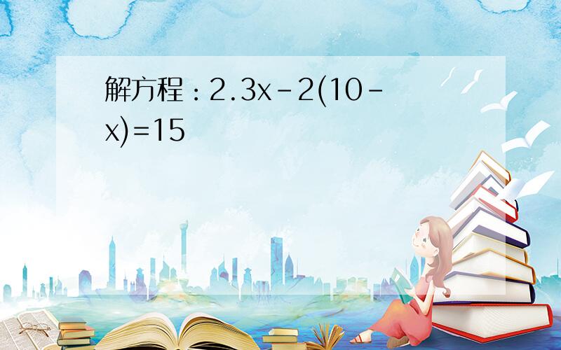 解方程：2.3x-2(10-x)=15